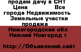 продам дачу в СНТ › Цена ­ 500 000 - Все города Недвижимость » Земельные участки продажа   . Нижегородская обл.,Нижний Новгород г.